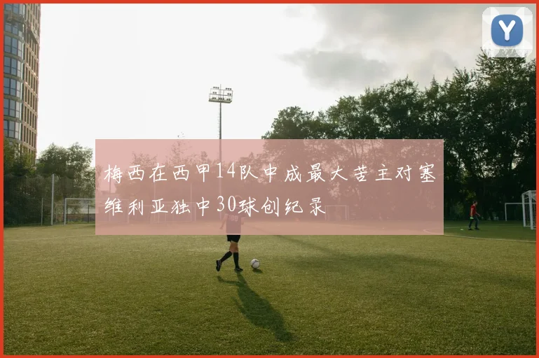 梅西在西甲14队中成最大苦主对塞维利亚独中30球创纪录