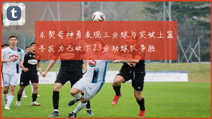 东契奇神勇表现三分球与突破上篮齐发力已砍下23分助球队争胜