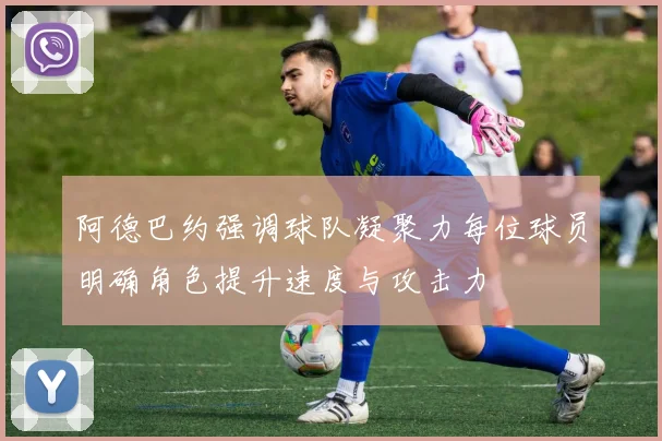 阿德巴约强调球队凝聚力每位球员明确角色提升速度与攻击力