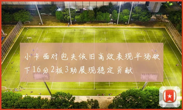 小卡面对包夹依旧高效表现半场砍下16分2板3助展现稳定贡献