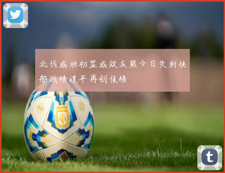 北伐成功初显成效灰熊今日失利快船战绩追平再创佳绩