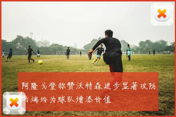 阿隆戈登称赞沃特森进步显著攻防两端均为球队增添价值