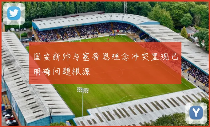 国安新帅与塞蒂恩理念冲突显现已明确问题根源