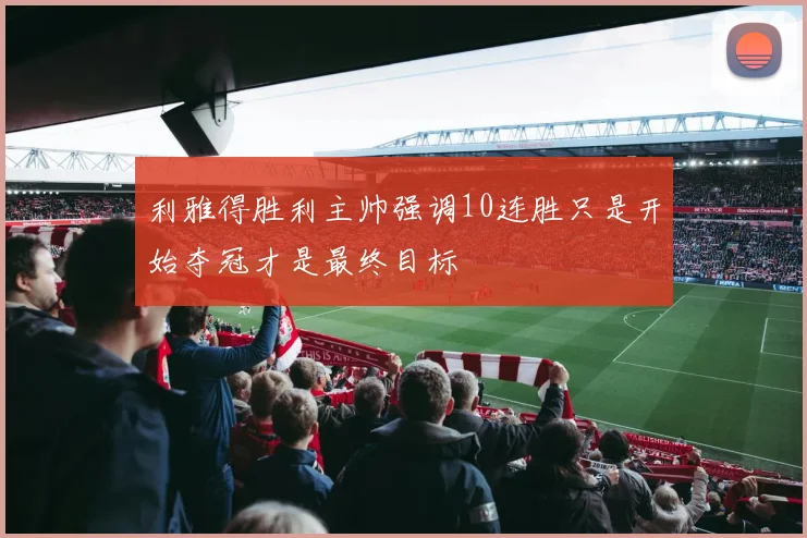 利雅得胜利主帅强调10连胜只是开始夺冠才是最终目标