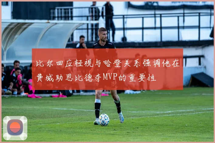 比尔回应轻视与哈登关系强调他在费城助恩比德夺MVP的重要性