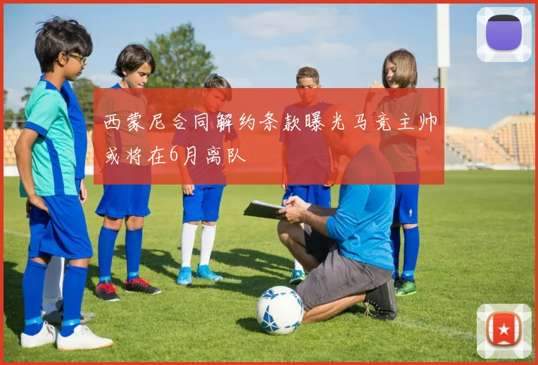 西蒙尼合同解约条款曝光马竞主帅或将在6月离队