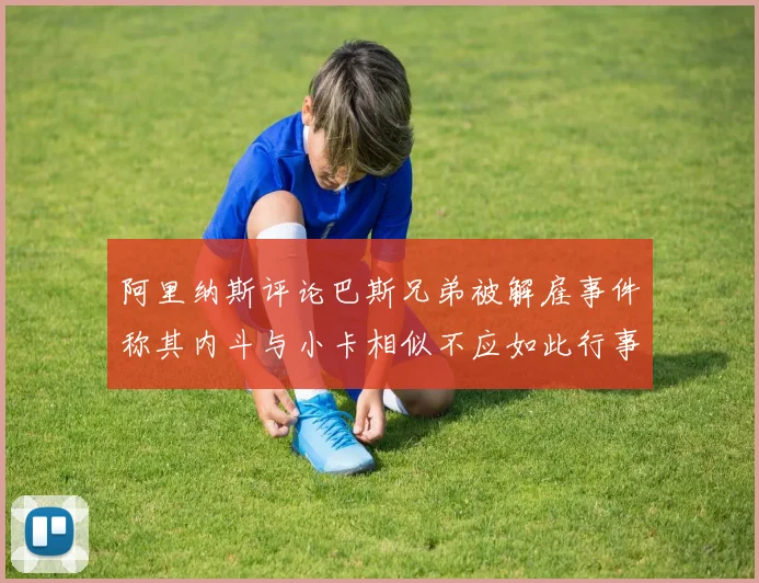 阿里纳斯评论巴斯兄弟被解雇事件称其内斗与小卡相似不应如此行事