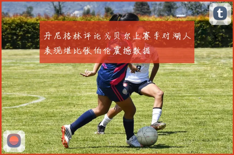 丹尼格林评论戈贝尔上赛季对湖人表现堪比张伯伦震撼数据