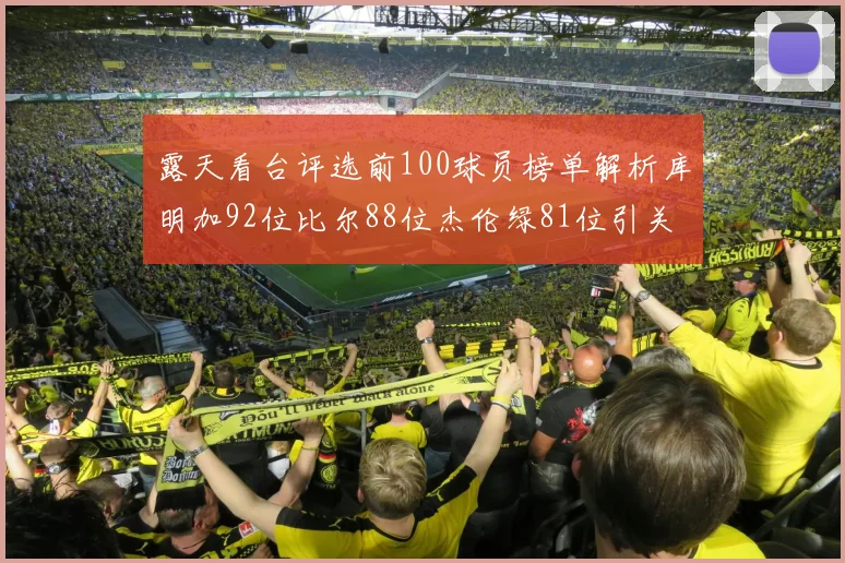 露天看台评选前100球员榜单解析库明加92位比尔88位杰伦绿81位引关注