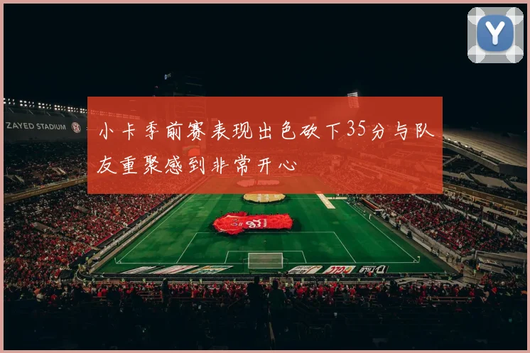小卡季前赛表现出色砍下35分与队友重聚感到非常开心