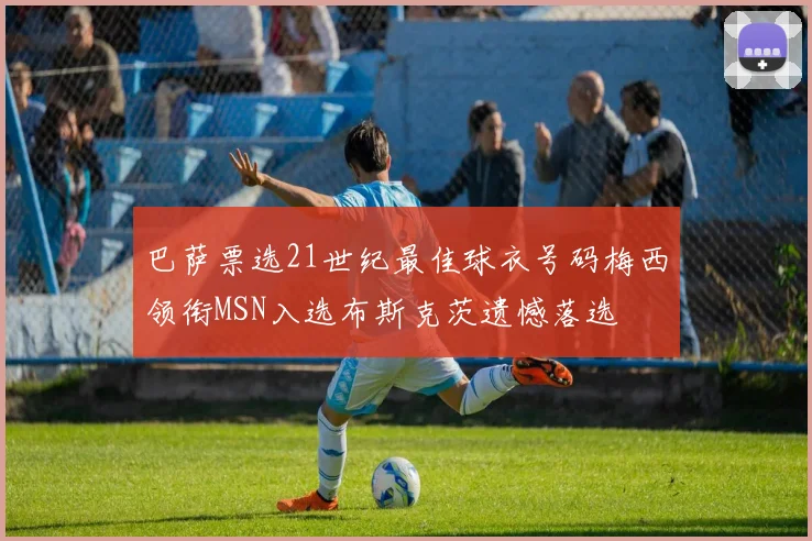 巴萨票选21世纪最佳球衣号码梅西领衔MSN入选布斯克茨遗憾落选