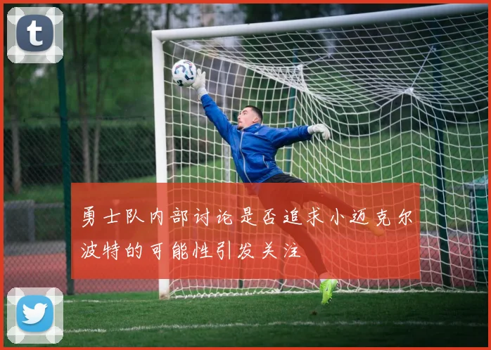 勇士队内部讨论是否追求小迈克尔波特的可能性引发关注