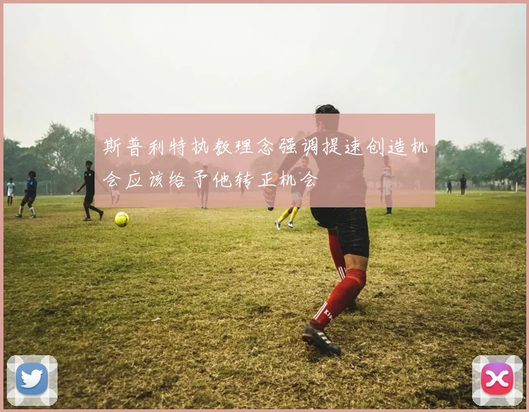 斯普利特执教理念强调提速创造机会应该给予他转正机会