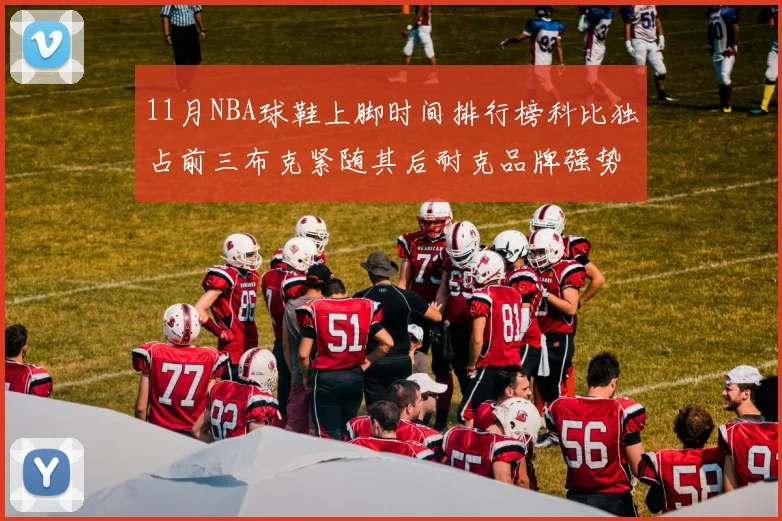 11月NBA球鞋上脚时间排行榜科比独占前三布克紧随其后耐克品牌强势占据前十