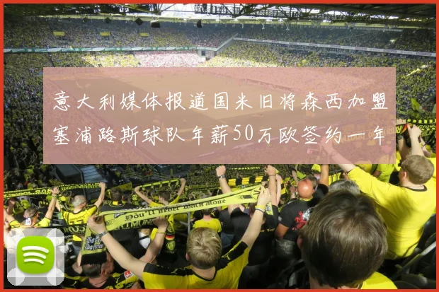 意大利媒体报道国米旧将森西加盟塞浦路斯球队年薪50万欧签约一年加一年