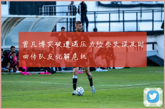 曾凡博突破遭遇压力险些失误及时回传队友化解危机