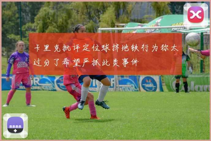 卡里克批评定位球挤地铁行为称太过分了希望严抓此类事件