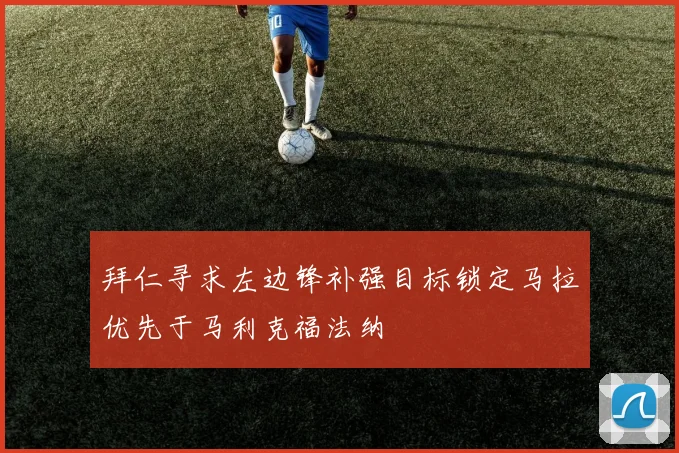 拜仁寻求左边锋补强目标锁定马拉优先于马利克福法纳