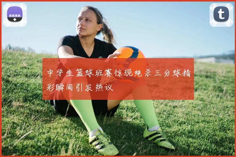 中学生篮球班赛惊现绝杀三分球精彩瞬间引发热议