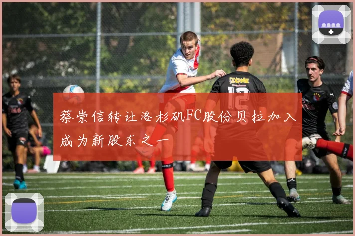 蔡崇信转让洛杉矶FC股份贝拉加入成为新股东之一
