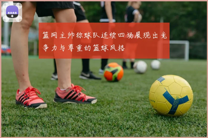 篮网主帅称球队连续四场展现出竞争力与尊重的篮球风格