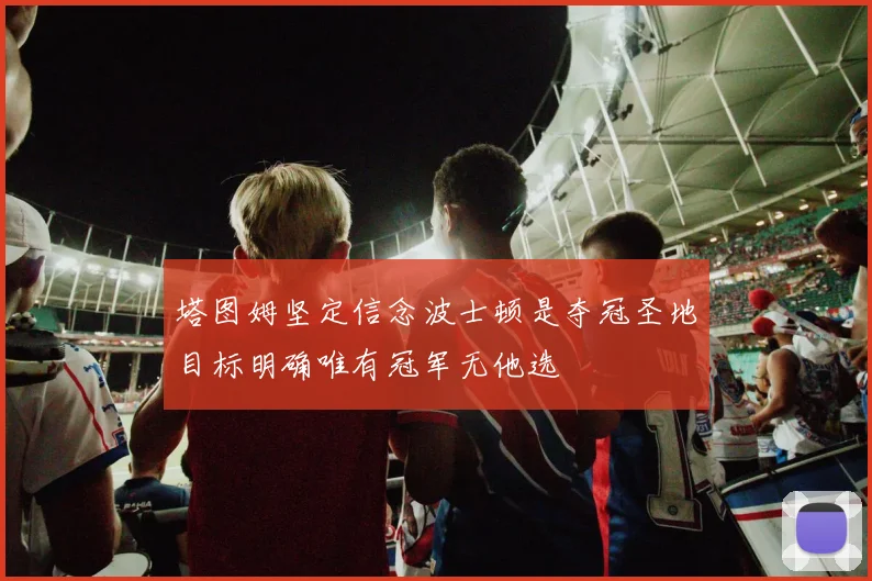 塔图姆坚定信念波士顿是夺冠圣地目标明确唯有冠军无他选