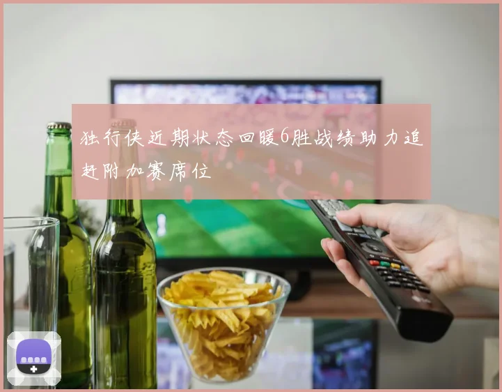 独行侠近期状态回暖6胜战绩助力追赶附加赛席位
