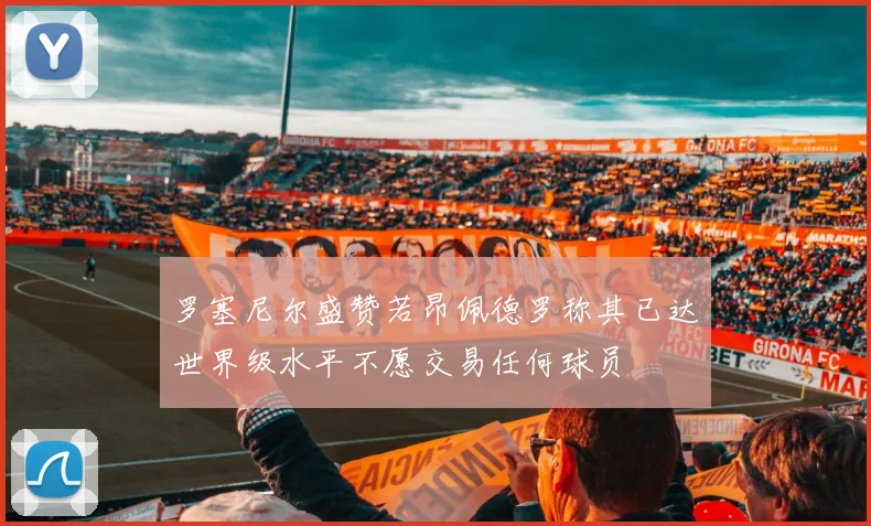 罗塞尼尔盛赞若昂佩德罗称其已达世界级水平不愿交易任何球员