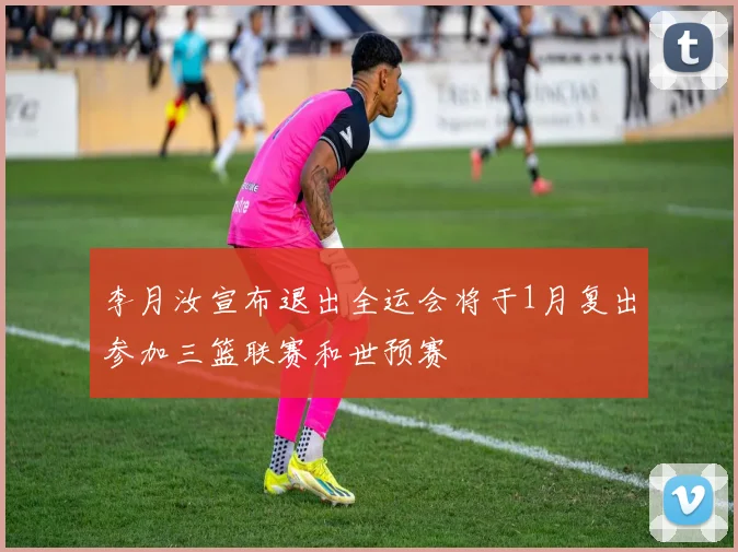 李月汝宣布退出全运会将于1月复出参加三篮联赛和世预赛