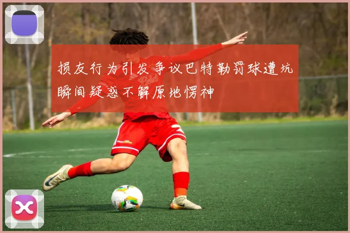 损友行为引发争议巴特勒罚球遭坑瞬间疑惑不解原地愣神