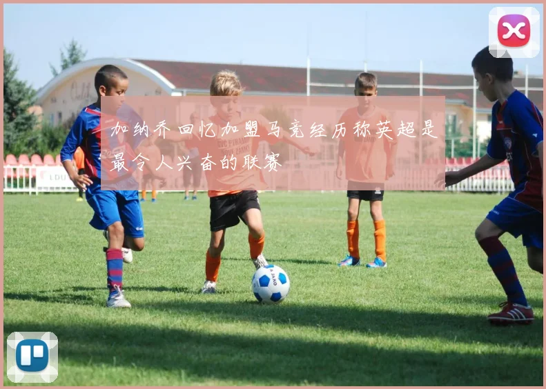 加纳乔回忆加盟马竞经历称英超是最令人兴奋的联赛