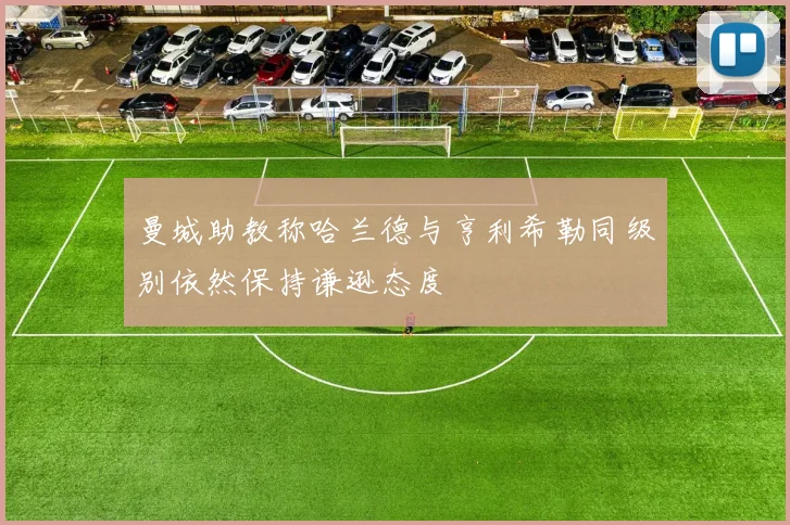 曼城助教称哈兰德与亨利希勒同级别依然保持谦逊态度