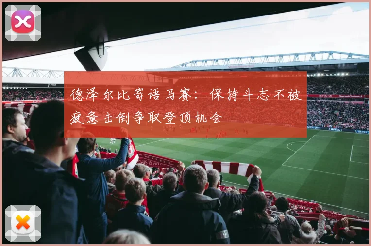 德泽尔比寄语马赛：保持斗志不被疲惫击倒争取登顶机会