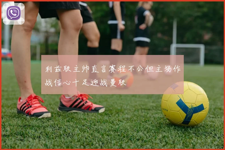利兹联主帅直言赛程不公但主场作战信心十足迎战曼联