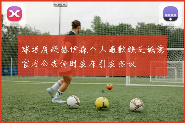 球迷质疑赫伊森个人道歉缺乏诚意官方公告何时发布引发热议