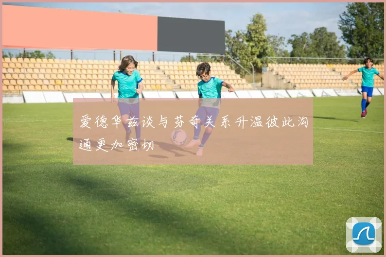 爱德华兹谈与芬奇关系升温彼此沟通更加密切