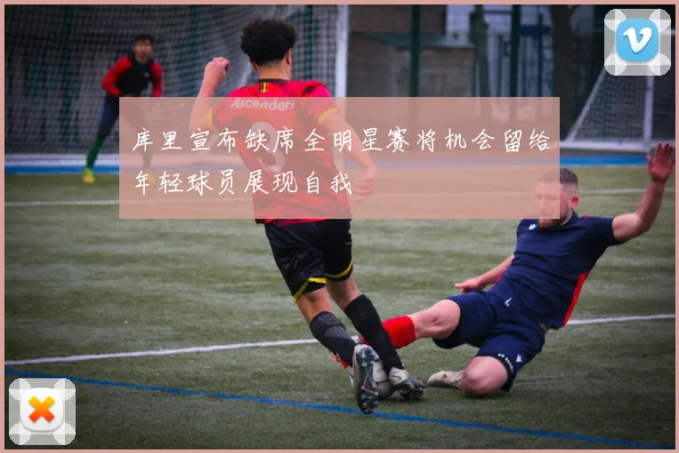 库里宣布缺席全明星赛将机会留给年轻球员展现自我