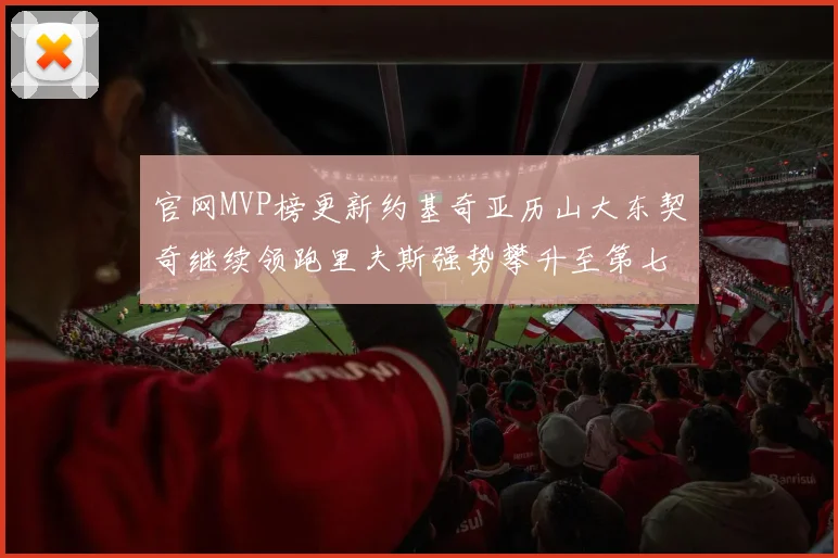 官网MVP榜更新约基奇亚历山大东契奇继续领跑里夫斯强势攀升至第七位
