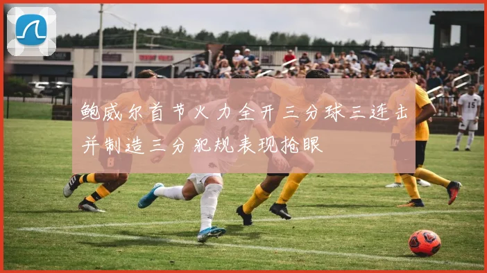 鲍威尔首节火力全开三分球三连击并制造三分犯规表现抢眼