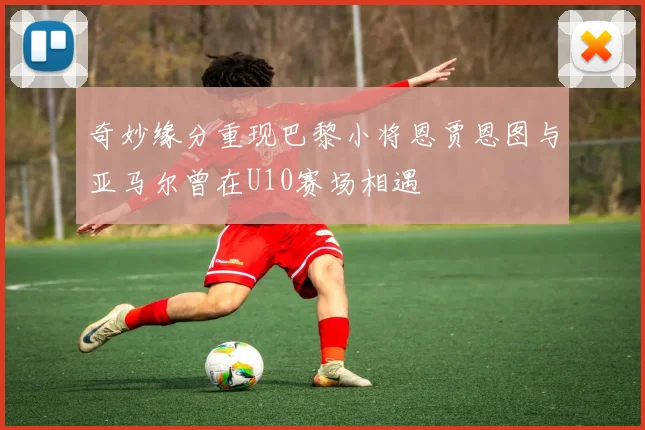 奇妙缘分重现巴黎小将恩贾恩图与亚马尔曾在U10赛场相遇