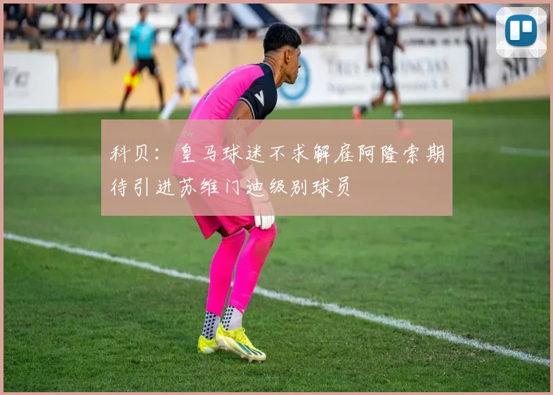 科贝：皇马球迷不求解雇阿隆索期待引进苏维门迪级别球员