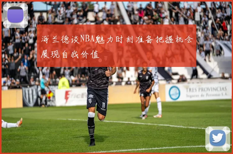 海兰德谈NBA魅力时刻准备把握机会展现自我价值