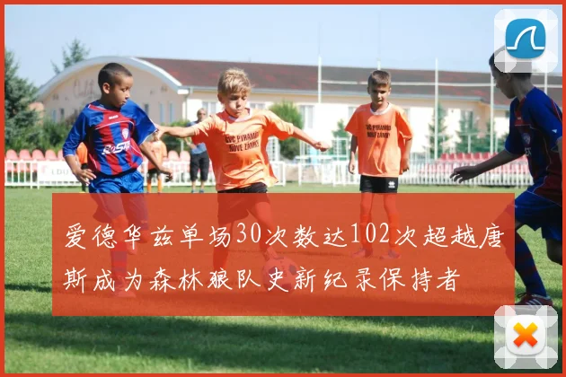 爱德华兹单场30次数达102次超越唐斯成为森林狼队史新纪录保持者