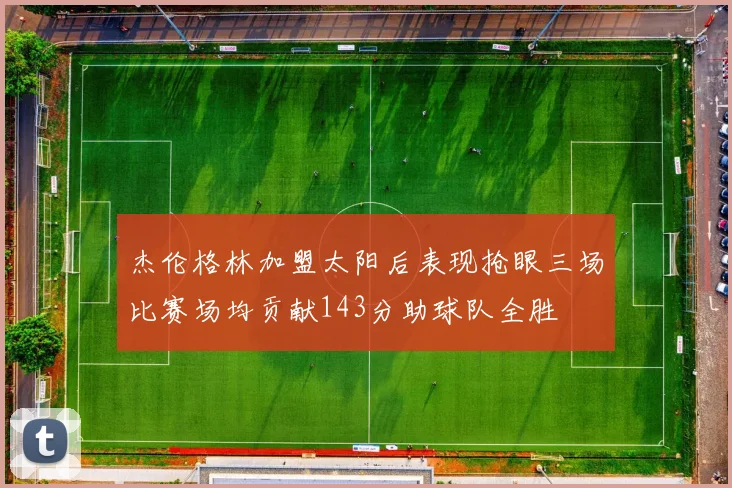 杰伦格林加盟太阳后表现抢眼三场比赛场均贡献143分助球队全胜