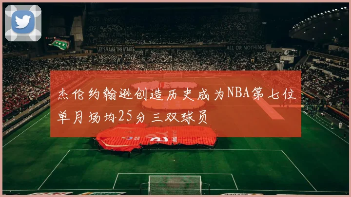 杰伦约翰逊创造历史成为NBA第七位单月场均25分三双球员