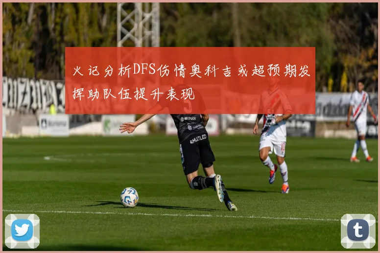 火记分析DFS伤情奥科吉或超预期发挥助队伍提升表现