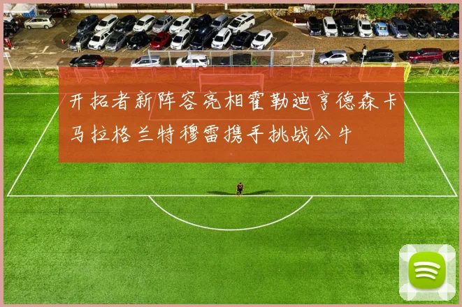 开拓者新阵容亮相霍勒迪亨德森卡马拉格兰特穆雷携手挑战公牛