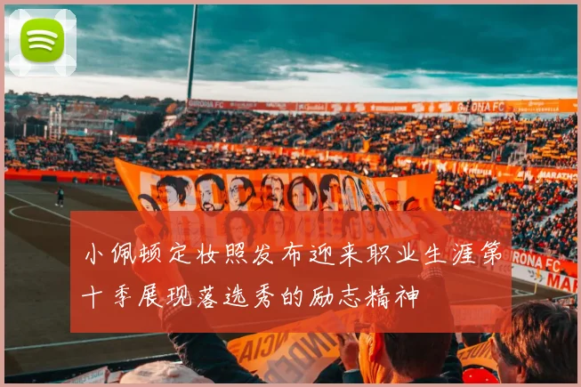 小佩顿定妆照发布迎来职业生涯第十季展现落选秀的励志精神