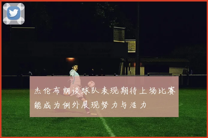 杰伦布朗谈球队表现期待上场比赛能成为例外展现努力与活力