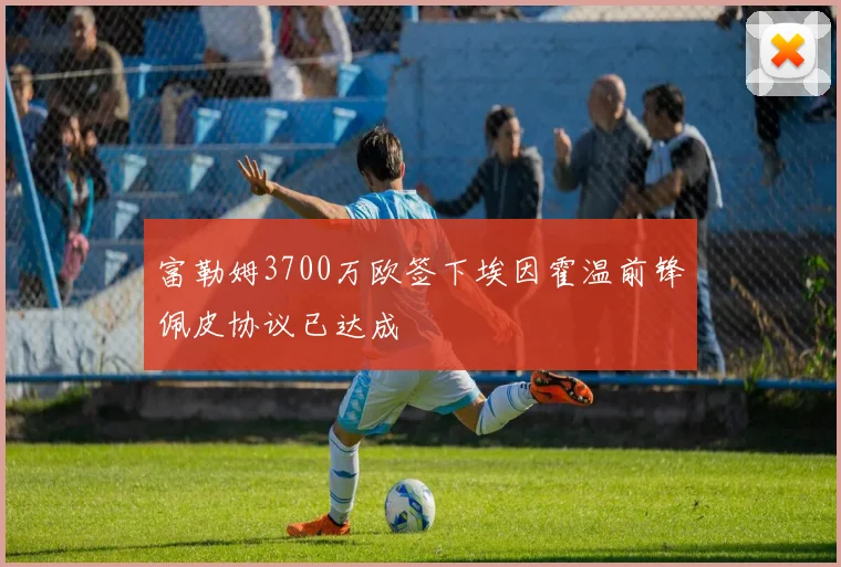 富勒姆3700万欧签下埃因霍温前锋佩皮协议已达成